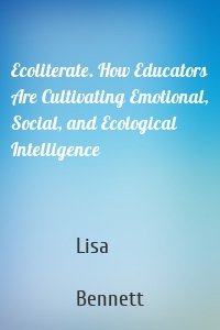 Ecoliterate. How Educators Are Cultivating Emotional, Social, and Ecological Intelligence