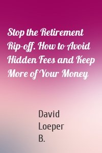 Stop the Retirement Rip-off. How to Avoid Hidden Fees and Keep More of Your Money