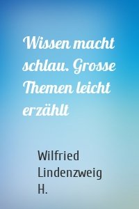 Wissen macht schlau. Grosse Themen leicht erzählt