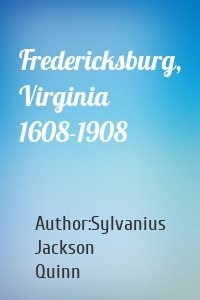 Fredericksburg, Virginia 1608-1908