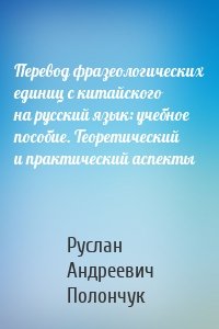 Перевод фразеологических единиц с китайского на русский язык: учебное пособие. Теоретический и практический аспекты