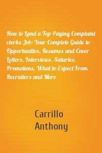 How to Land a Top-Paying Complaint clerks Job: Your Complete Guide to Opportunities, Resumes and Cover Letters, Interviews, Salaries, Promotions, What to Expect From Recruiters and More