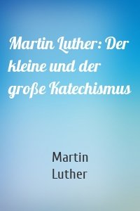 Martin Luther: Der kleine und der große Katechismus