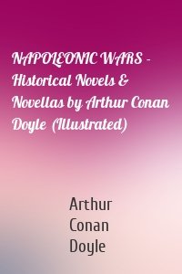 NAPOLEONIC WARS - Historical Novels & Novellas by Arthur Conan Doyle (Illustrated)