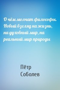 О чём молчат философы. Новый взгляд на жизнь, на духовный мир, на реальный мир природы