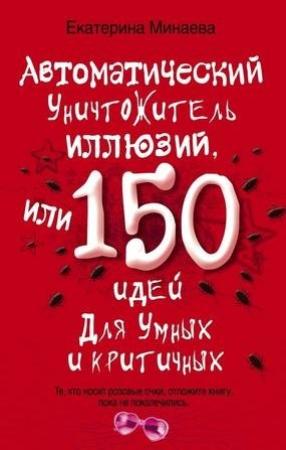 Обложка книги «Автоматический уничтожитель иллюзий, или 150 идей для умных и критичных» — Екатерина Минаева