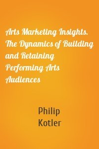 Arts Marketing Insights. The Dynamics of Building and Retaining Performing Arts Audiences