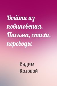 Выйти из повиновения. Письма, стихи, переводы