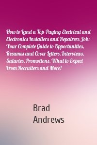 How to Land a Top-Paying Electrical and Electronics Installers and Repairers Job: Your Complete Guide to Opportunities, Resumes and Cover Letters, Interviews, Salaries, Promotions, What to Expect From Recruiters and More!