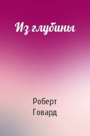 Обложка книги «Из глубины» — Роберт Говард