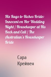 His Rags-to-Riches Bride: Innocent on Her Wedding Night / Housekeeper at His Beck and Call / The Australian's Housekeeper Bride
