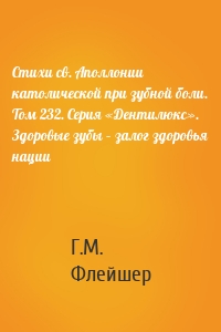 Стихи св. Аполлонии католической при зубной боли. Том 232. Серия «Дентилюкс». Здоровые зубы – залог здоровья нации