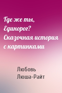 Где же ты, Единорог? Сказочная история с картинками