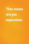  - Что наша жизнь - наркотик