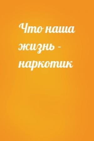 Обложка книги «Что наша жизнь - наркотик»