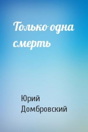 Обложка книги «Только одна смерть» — Юрий Домбровский