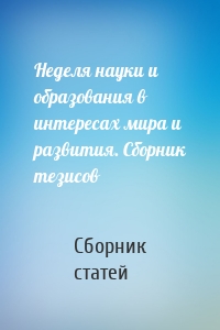 Неделя науки и образования в интересах мира и развития. Сборник тезисов