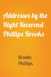 Addresses by the Right Reverend Phillips Brooks