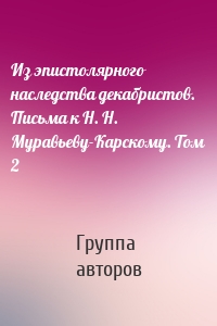 Из эпистолярного наследства декабристов. Письма к Н. Н. Муравьеву-Карскому. Том 2