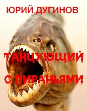 Обложка книги «Танцующий с пираньями» — Юрий Дугинов
