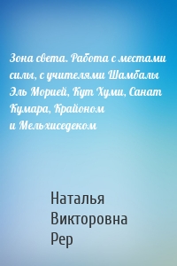 Зона света. Работа с местами силы, с учителями Шамбалы Эль Морией, Кут Хуми, Санат Кумара, Крайоном и Мельхиседеком