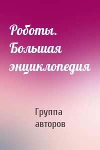 Роботы. Большая энциклопедия