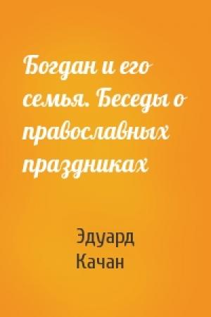 Обложка книги «Богдан и его семья. Беседы о православных праздниках» — Эдуард Качан