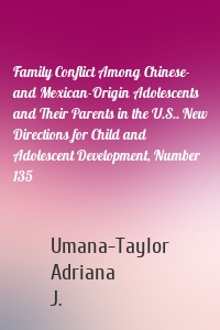 Family Conflict Among Chinese- and Mexican-Origin Adolescents and Their Parents in the U.S.. New Directions for Child and Adolescent Development, Number 135