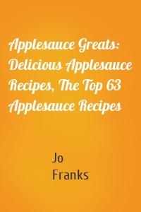 Applesauce Greats: Delicious Applesauce Recipes, The Top 63 Applesauce Recipes