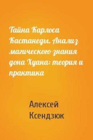 Обложка книги «Тайна Карлоса Кастанеды. Анализ магического знания дона Хуана: теория и практика» — Алексей Ксендзюк
