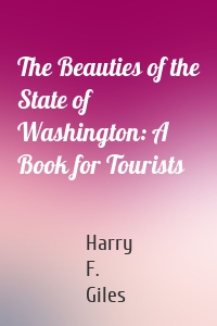 The Beauties of the State of Washington: A Book for Tourists