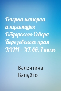 Очерки истории и культуры Обдорского Севера Березовского края XVIII – XX вв. I том