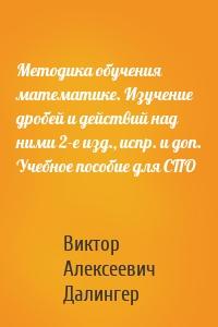 Методика обучения математике. Изучение дробей и действий над ними 2-е изд., испр. и доп. Учебное пособие для СПО