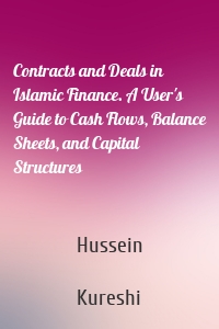 Contracts and Deals in Islamic Finance. A User's Guide to Cash Flows, Balance Sheets, and Capital Structures