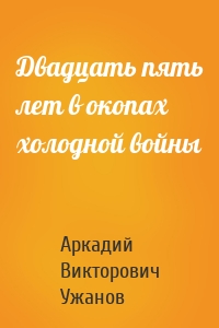 Двадцать пять лет в окопах холодной войны
