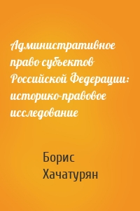 Административное право субъектов Российской Федерации: историко-правовое исследование