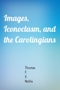 Images, Iconoclasm, and the Carolingians