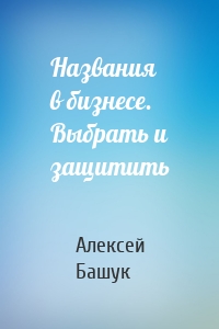 Названия в бизнесе. Выбрать и защитить