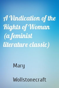 A Vindication of the Rights of Woman (a feminist literature classic)