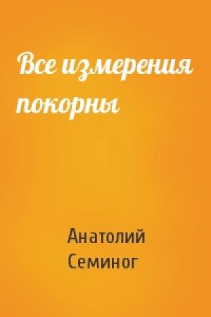Обложка книги «Все измерения покорны» — Анатолий Семиног