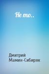 Дмитрий Мамин-Сибиряк - Не то..