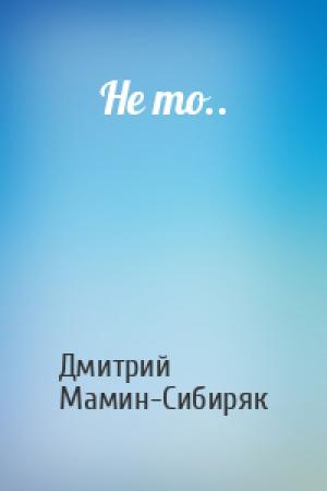 Обложка книги «Не то..» — Дмитрий Мамин-Сибиряк