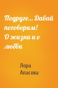 Подруге… Давай поговорим! О жизни и о любви
