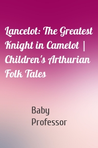 Lancelot: The Greatest Knight in Camelot | Children's Arthurian Folk Tales