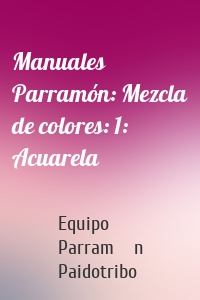 Manuales Parramón: Mezcla de colores: 1: Acuarela