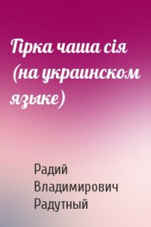 Обложка книги «Гiрка чаша сiя (на украинском языке)» — Радий Владимирович Радутный