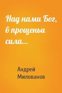Над нами Бог, в прощеньи сила…