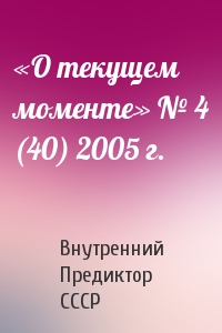 Внутренний Предиктор СССР - «О текущем моменте» № 4 (40) 2005 г.
