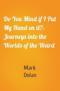 Do You Mind if I Put My Hand on it?: Journeys into the Worlds of the Weird