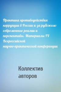 Практика противодействия коррупции в России и за рубежом: современные реалии и перспективы. Материалы IV Всероссийской научно-практической конференции